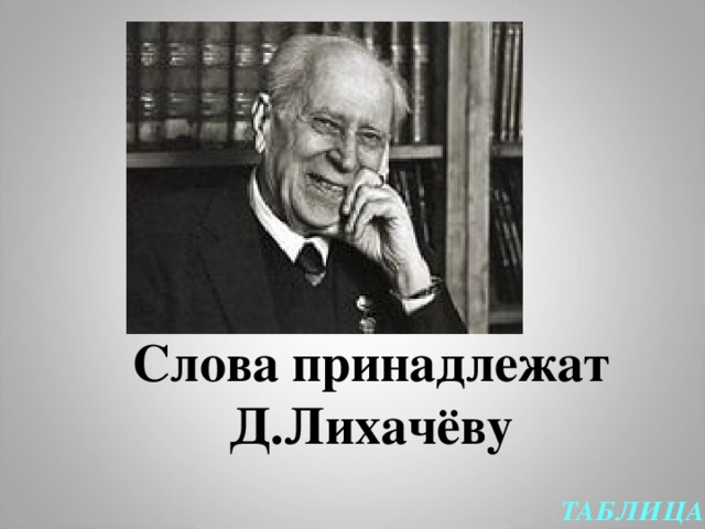 Слова принадлежат Д.Лихачёву ТАБЛИЦА 