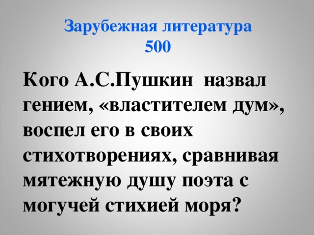 Зарубежная литература  500 Кого А.С.Пушкин назвал гением, «властителем дум», воспел его в своих стихотворениях, сравнивая мятежную душу поэта с могучей стихией моря? 