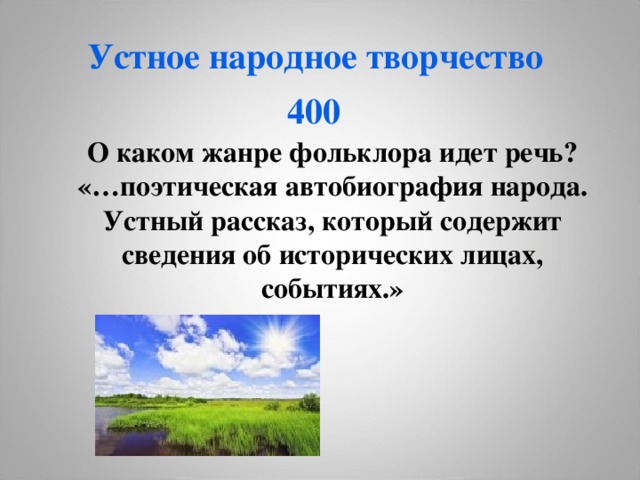 Устное народное творчество  4 00  О каком жанре фольклора идет речь? «…поэтическая автобиография народа. Устный рассказ, который содержит сведения об исторических лицах, событиях.» 