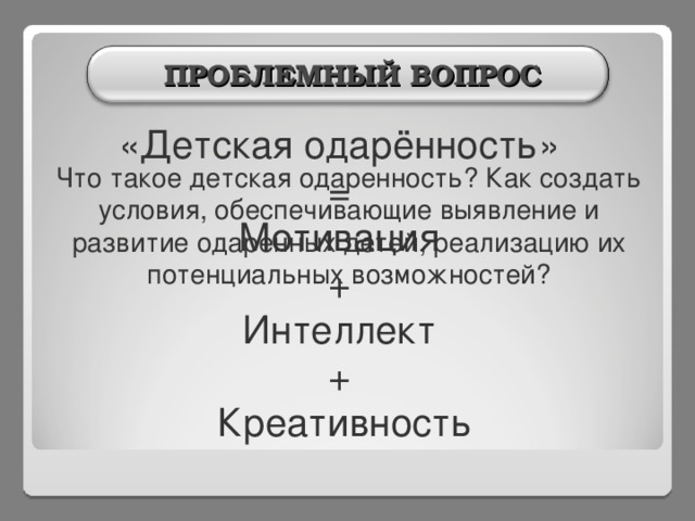  ПРОБЛЕМНЫЙ ВОПРОС «Детская одарённость» = Мотивация + Интеллект + Креативность Что такое детская одаренность? Как создать условия, обеспечивающие выявление и развитие одаренных детей, реализацию их потенциальных возможностей? 2 