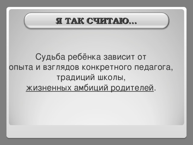 Я ТАК СЧИТАЮ… Судьба ребёнка зависит от опыта и взглядов конкретного педагога, традиций школы, жизненных амбиций родителей . 4 