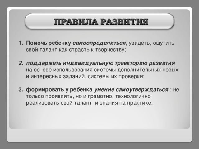  ПРАВИЛА РАЗВИТИЯ Помочь ребенку самоопределиться, увидеть, ощутить свой талант как страсть к творчеству;  поддержать индивидуальную траекторию развития на основе использования системы дополнительных новых и интересных заданий, системы их проверки;   формировать у ребенка умение самоутверждаться : не только проявлять, но и грамотно, технологично реализовать свой талант и знания на практике. 5 