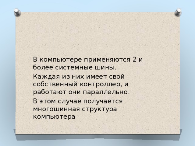 В компьютере применяются 2 и более системные шины. Каждая из них имеет свой собственный контроллер, и работают они параллельно. В этом случае получается многошинная структура компьютера 