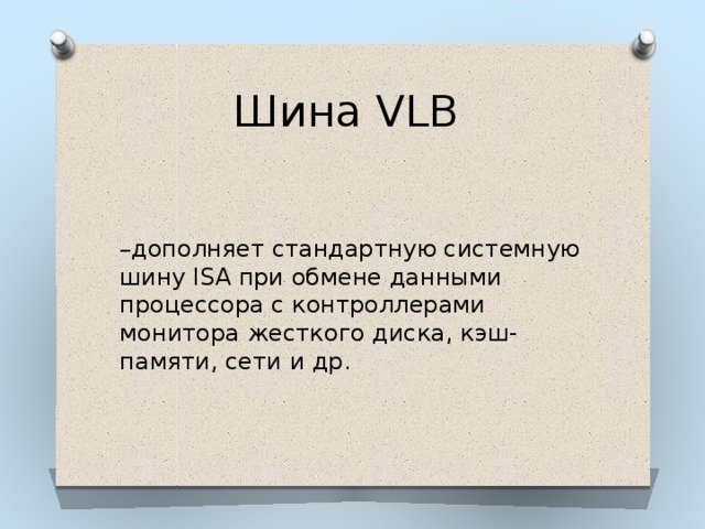 Шина VLB – дополняет стандартную системную шину ISA при обмене данными процессора с контроллерами монитора жесткого диска, кэш-памяти, сети и др. 