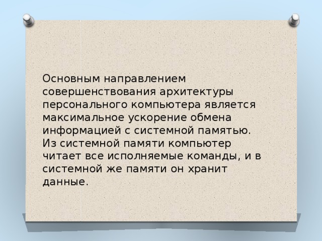Основным направлением совершенствования архитектуры персонального компьютера является максимальное ускорение обмена информацией с системной памятью. Из системной памяти компьютер читает все исполняемые команды, и в системной же памяти он хранит данные. 