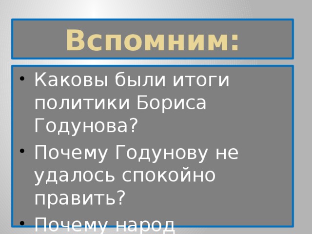 Вспомним: Каковы были итоги политики Бориса Годунова? Почему Годунову не удалось спокойно править? Почему народ невзлюбил Бориса Годунова? 