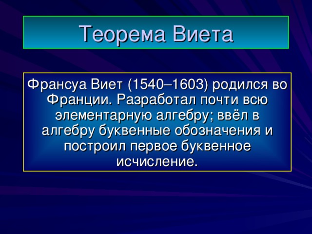 Теорема Виета Франсуа Виет (1540–1603) родился во Франции. Разработал почти всю элементарную алгебру; ввёл в алгебру буквенные обозначения и построил первое буквенное исчисление. 
