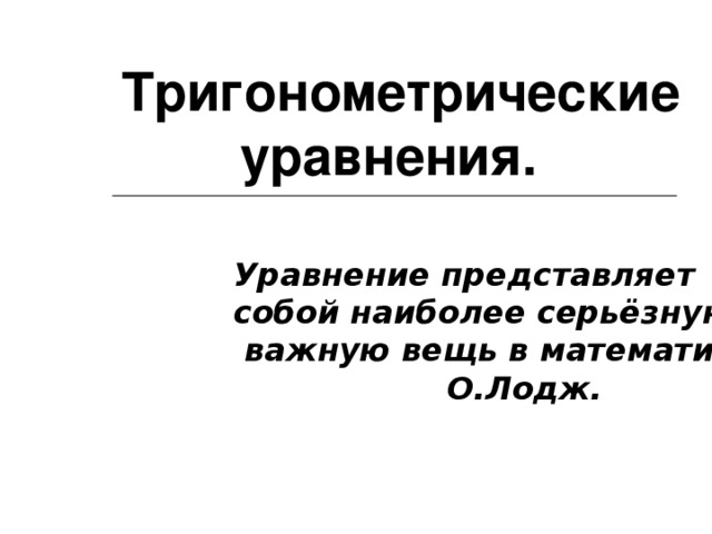 Тригонометрические  уравнения. Уравнение представляет собой наиболее серьёзную и  важную вещь в математике.    О.Лодж. 