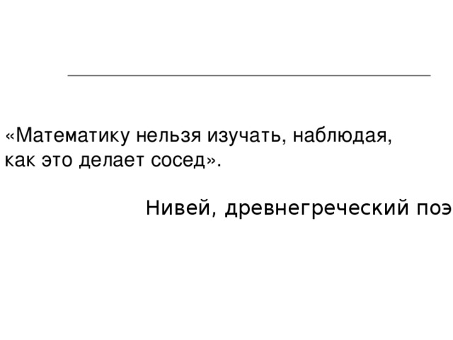 «Математику нельзя изучать, наблюдая, как это делает сосед».  Нивей, древнегреческий поэт. 