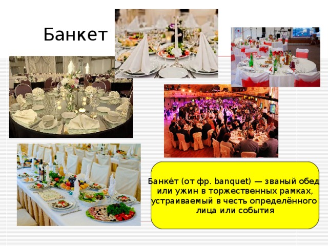 Банке́т (от фр. banquet) — званый обед или ужин в торжественных рамках, устраиваемый в честь определённого лица или события 