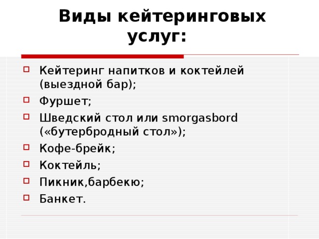  Виды кейтеринговых услуг :  Кейтеринг напитков и коктейлей (выездной бар); Фуршет ;  Шведский стол или smorgasbord («бутербродный стол»); Кофе-брейк ; Коктейль ; Пикник,барбекю ; Банкет . 