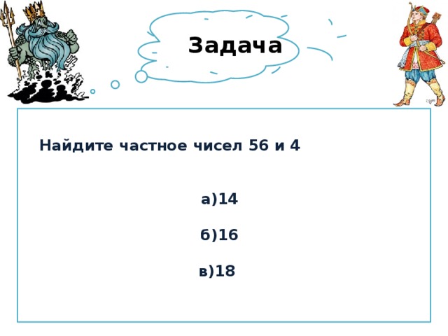 Задача  Найдите частное чисел 56 и 4    а)14   б)16   в)18 