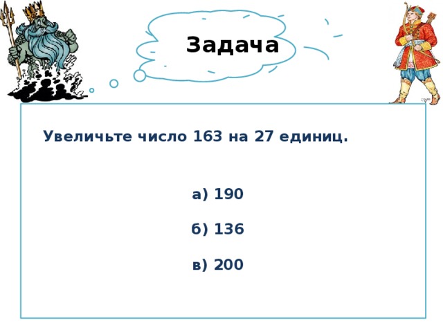 Задача Увеличьте число 163 на 27 единиц.    а) 190  б) 136  в) 200  