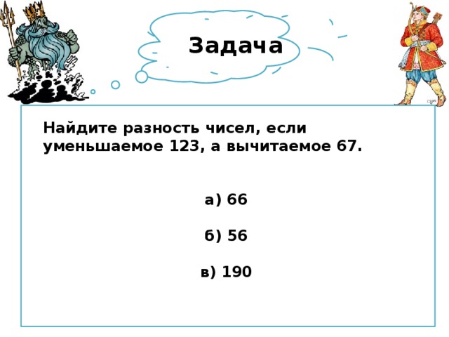 Задача Найдите разность чисел, если уменьшаемое 123, а вычитаемое 67.   а) 66  б) 56  в) 190 