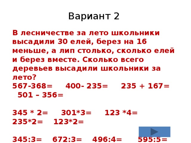 Вариант 2 В лесничестве за лето школьники высадили 30 елей, берез на 16 меньше, а лип столько, сколько елей и берез вместе. Сколько всего деревьев высадили школьники за лето? 567-368= 400- 235= 235 + 167= 501 – 356=  345 * 2= 301*3= 123 *4= 235*2= 123*2=  345:3= 672:3= 496:4= 595:5= 565:5= 234:2= 