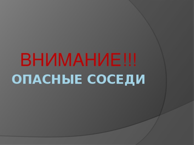 ВНИМАНИЕ!!! ОПАСНЫЕ СОСЕДИ 