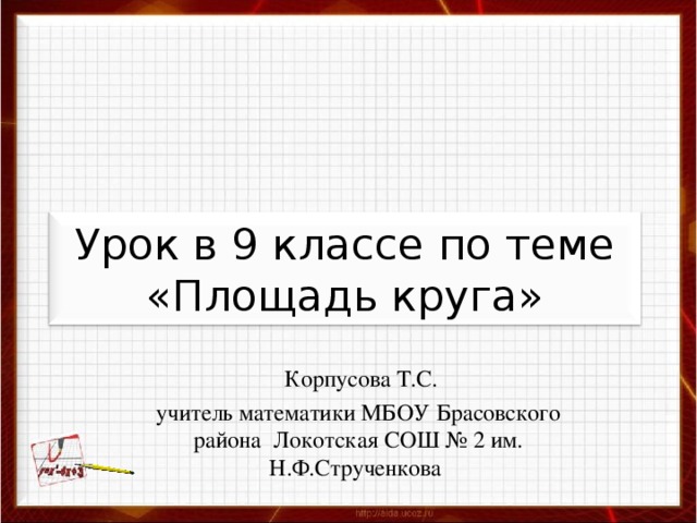 Урок в 9 классе по теме «Площадь круга»  Корпусова Т.С. учитель математики МБОУ Брасовского района Локотская СОШ № 2 им. Н.Ф.Струченкова 