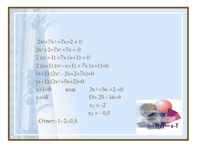  2x 3 +7x 2 +7x+2 = 0 2x 3 +2+7x 2 +7x = 0 2 (x 3 +1) +7x (x+1) = 0 2 (x+1) (x 2 –x+1) + 7x (x+1)=0 (x+1) (2x 2 - 2x+2+7x)=0 (x+1) (2x 2 +5x+2)=0 x+1=0 или 2x 2 +5x +2 =0 x= -1 D= 25 - 16=9  x₁ = -2  x₂ = - 0,5  Ответ:-1;-2;-0,5. 