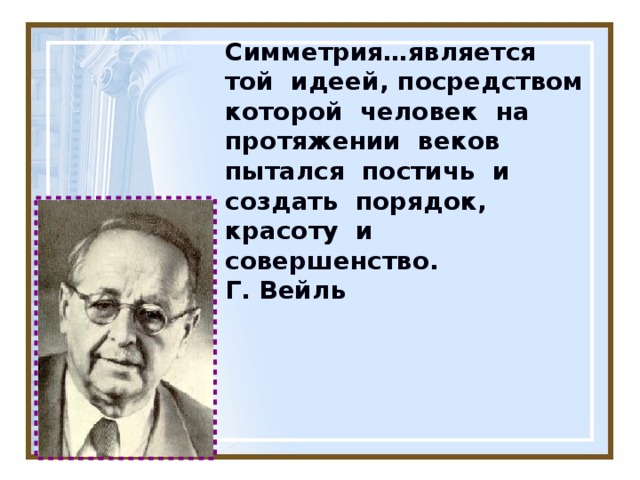 Симметрия…является той идеей, посредством которой человек на протяжении веков пытался постичь и создать порядок, красоту и совершенство.  Г. Вейль 