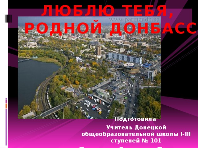 ЛЮБЛЮ ТЕБЯ, РОДНОЙ ДОНБАСС Подготовила Учитель Донецкой общеобразовательной школы I-III ступеней № 101 Павленко Людмила Петровна 