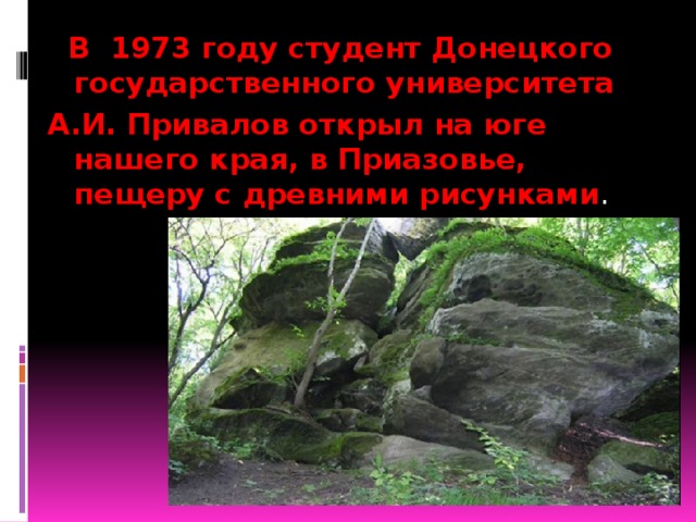  В 1973 году студент Донецкого государственного университета А.И. Привалов открыл на юге нашего края, в Приазовье, пещеру с древними рисунками . 