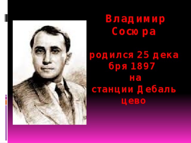  Владимир Сосюра  родился 25 декабря 1897   на станции Дебальцево 