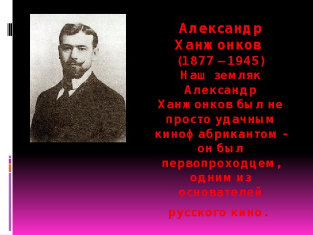 Александр Ханжонков  (1877 – 1945)  Наш земляк Александр Ханжонков был не просто удачным кинофабрикантом - он был первопроходцем, одним из основателей русского кино.     