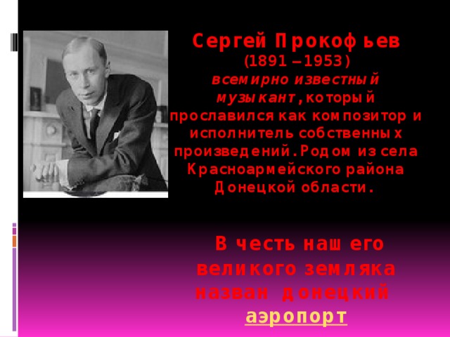 Сергей Прокофьев (1891 – 1953)  всемирно известный музыкант , который прославился как композитор и исполнитель собственных произведений. Родом из села Красноармейского района Донецкой области.     В честь нашего великого земляка назван донецкий  аэропорт 