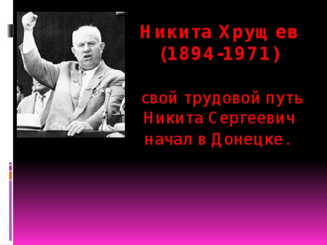 Никита Хрущев (1894-1971)    свой трудовой путь Никита Сергеевич начал в Донецке.   