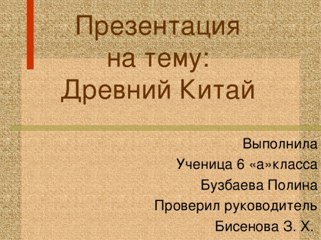  Презентация  на тему:  Древний Китай    Выполнила Ученица 6 «а»класса Бузбаева Полина Проверил руководитель Бисенова З. Х. 