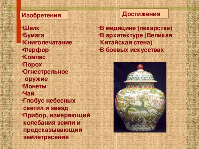 Достижения Изобретения Шелк Бумага Книгопечатание Фарфор Компас Порох Огнестрельное В медицине (лекарства) В архитектуре (Великая  оружие  Китайская стена) Монеты Чай Глобус небесных В боевых искусствах  светил и звезд  Прибор, измеряющий  колебания земли и  предсказывающий  землетрясения 