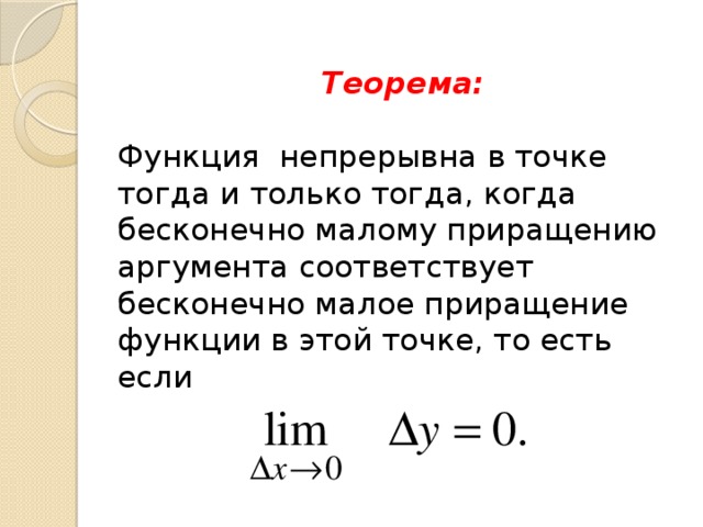   Теорема:    Функция непрерывна в точке тогда и только тогда, когда бесконечно малому приращению аргумента соответствует бесконечно малое приращение функции в этой точке, то есть если   