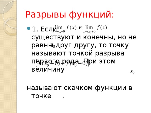 Разрывы функций: 1. Если существуют и конечны, но не равны друг другу, то точку называют точкой разрыва первого рода. При этом величину называют скачком функции в точке . 