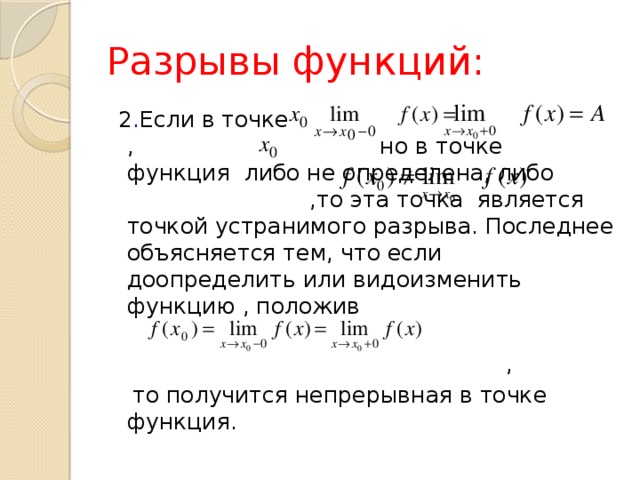 Разрывы функций:  2 . Если в точке , но в точке функция либо не определена, либо ,то эта точка является точкой устранимого разрыва. Последнее объясняется тем, что если доопределить или видоизменить функцию , положив  ,  то получится непрерывная в точке функция. 