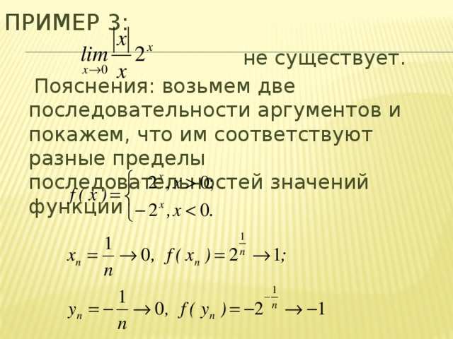 Пример 3:  не существует. Пояснения: возьмем две последовательности аргументов и покажем, что им соответствуют разные пределы последовательностей значений функции 