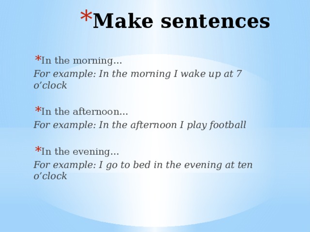 Make sentences In the morning… For example: In the morning I wake up at 7 o’clock In the afternoon… For example: In the afternoon I play football In the evening… For example: I go to bed in the evening at ten o’clock 