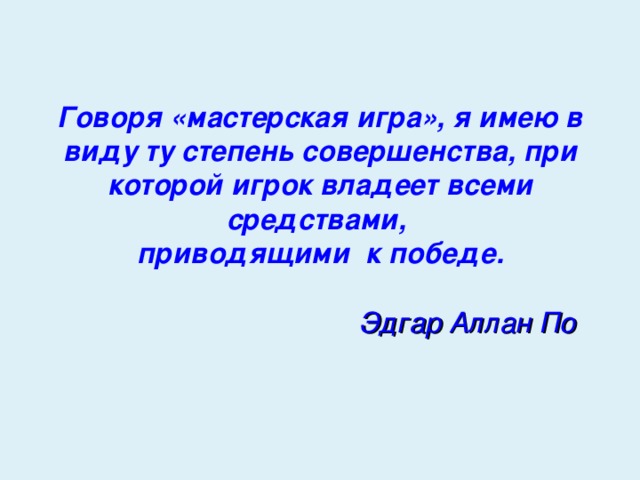 Говоря «мастерская игра», я имею в виду ту степень совершенства, при которой игрок владеет всеми средствами,  приводящими к победе.   Эдгар Аллан По 