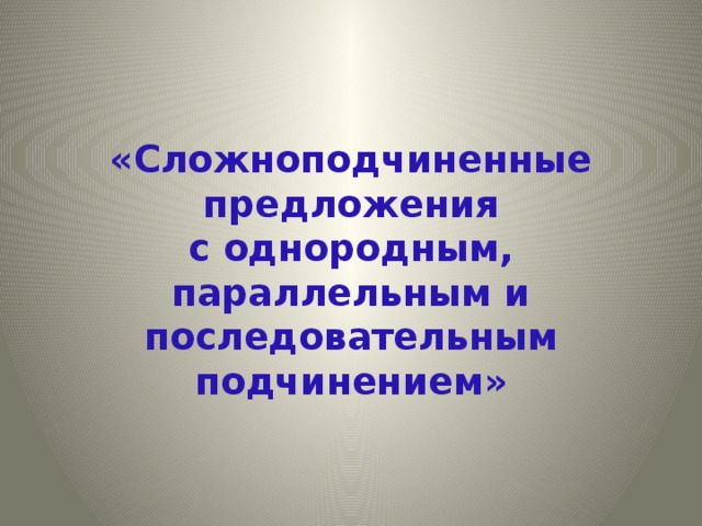  «Сложноподчиненные предложения  с однородным, параллельным и последовательным подчинением» 