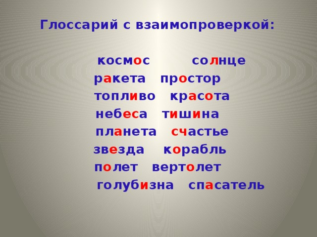   Глоссарий с взаимопроверкой:   косм о с со л нце р а кета пр о стор  топл и во кр а с о та неб ес а т и ш и на  пл а нета сч астье  зв е зда к о рабль п о лет верт о лет  голуб и зна сп а сатель  