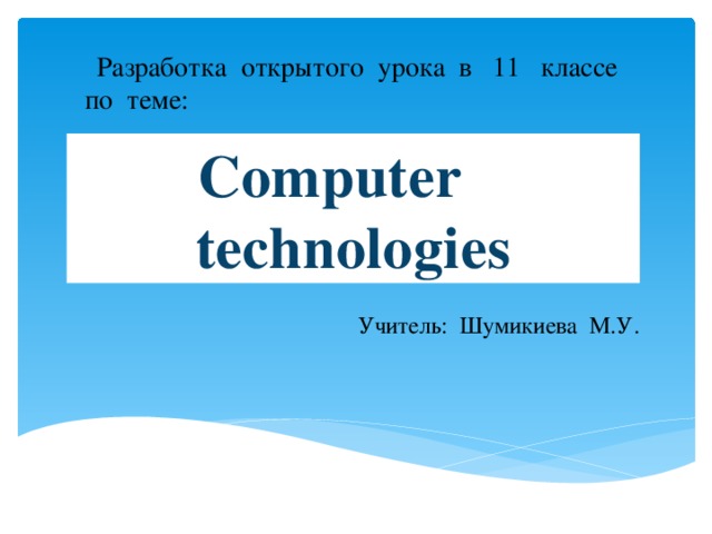  Разработка открытого урока в 11 классе по теме: Computer technologies Учитель: Шумикиева М.У. 