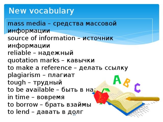 New vocabulary mass media – средства массовой информации source of information – источник информации reliable – надежный quotation marks – кавычки to make a reference – делать ссылку plagiarism – плагиат tough – трудный to be available – быть в наличии in time – вовремя to borrow – брать взаймы to lend – давать в долг  