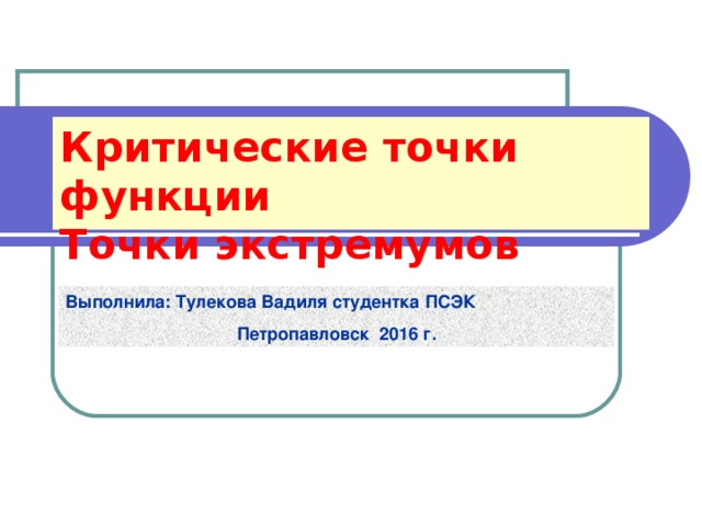 Критические точки функции  Точки экстремумов Выполнила: Тулекова Вадиля студентка ПСЭК Петропавловск 2016 г. 