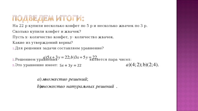 На 22 р купили несколько конфет по 5 р и несколько жвачек по 3 р. Сколько купили конфет и жвачек? Пусть х- количество конфет, у- количество жвачек. Какие из утверждений верны? Для решения задачи составляем уравнение?  Решением уравнения является пара чисел: Это уравнение имеет:  