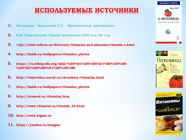 Витамины - Морозкина Т.С. - Практическое руководство  В.М. Березовский. Химия витаминов.1953 год. 98 стр  h ttp://www.inflora.ru/directory/vitamins-and-minerals/vitamin-e.html  http://basik.ru/wallpapers/vitamins_photos  https://ru.wikipedia.org/wiki/%D0%91%D0%B5%D1%80%D0%B8-%D0%B1%D0%B5%D1%80%D0%B8  http://wsyachina.narod.ru/chemistry/vitamins.html  http://basik.ru/wallpapers/vitamins_photos  http://yromed.ru/vitaminy.htm  http://www.vitamini.ru/vitamin_24.html  http://www.nigma.ru  https://yandex.ru/images/   