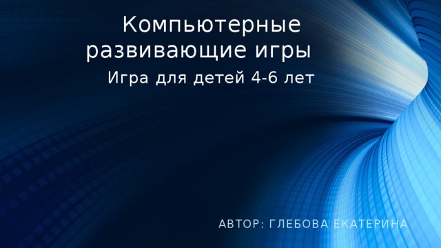  Компьютерные  развивающие игры   Игра для детей 4-6 лет   Автор: Глебова Екатерина 