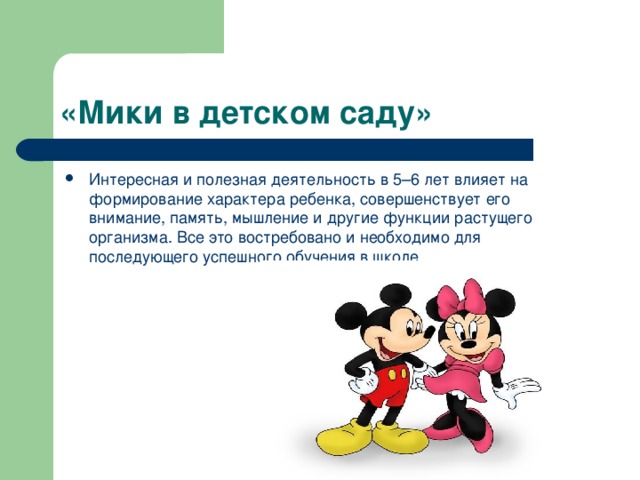 «Мики в детском саду» Интересная и полезная деятельность в 5–6 лет влияет на формирование характера ребенка, совершенствует его внимание, память, мышление и другие функции растущего организма. Все это востребовано и необходимо для последующего успешного обучения в школе. 