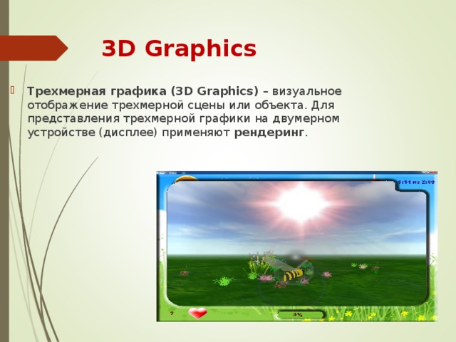 3D Graphics Трехмерная графика (3D Graphics) – визуальное отображение трехмерной сцены или объекта. Для представления трехмерной графики на двумерном устройстве (дисплее) применяют рендеринг . 