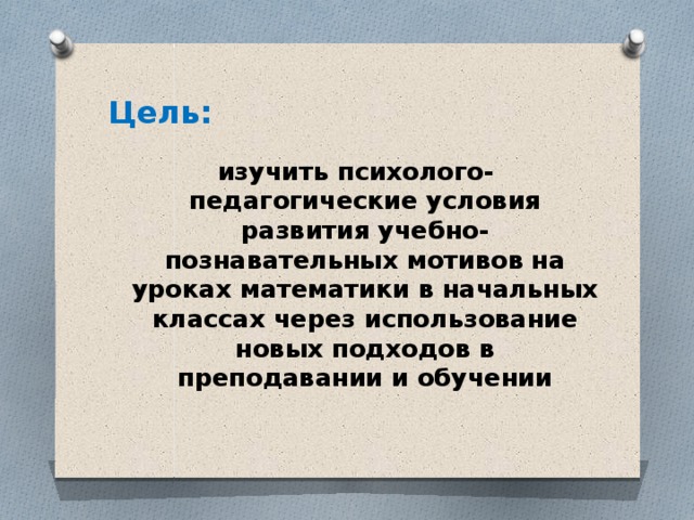 Цель: изучить психолого-педагогические условия развития учебно-познавательных мотивов на уроках математики в начальных классах через использование новых подходов в преподавании и обучении   