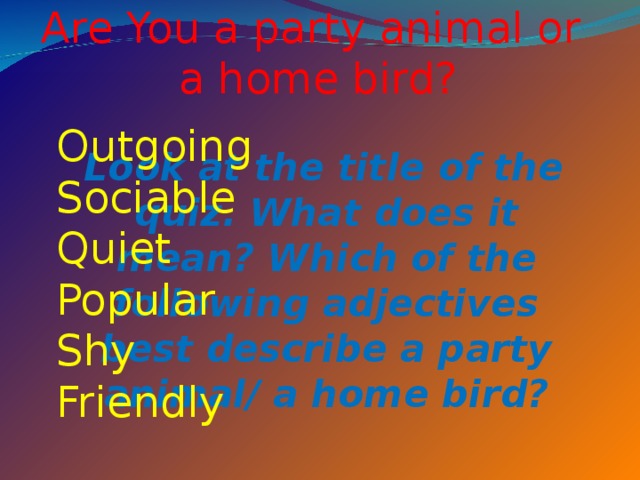 Are You a party animal or  a home bird?   Outgoing Sociable Quiet Popular Shy Friendly  Look at the title of the quiz. What does it mean? Which of the following adjectives best describe a party animal/ a home bird? 