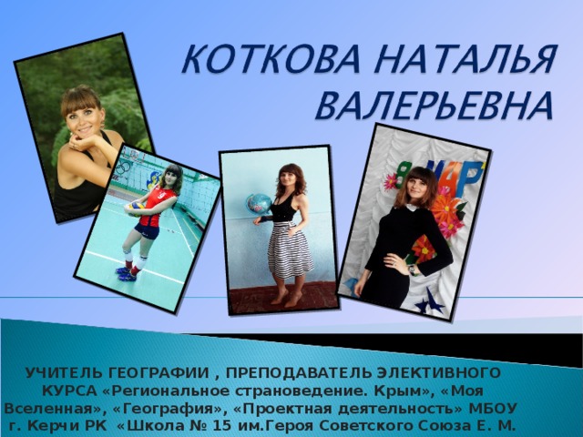 УЧИТЕЛЬ ГЕОГРАФИИ , ПРЕПОДАВАТЕЛЬ ЭЛЕКТИВНОГО КУРСА «Региональное страноведение. Крым», «Моя Вселенная», «География», «Проектная деятельность»  МБОУ г. Керчи РК «Школа № 15 им.Героя Советского Союза Е. М. Рудневой» Республика Крым 